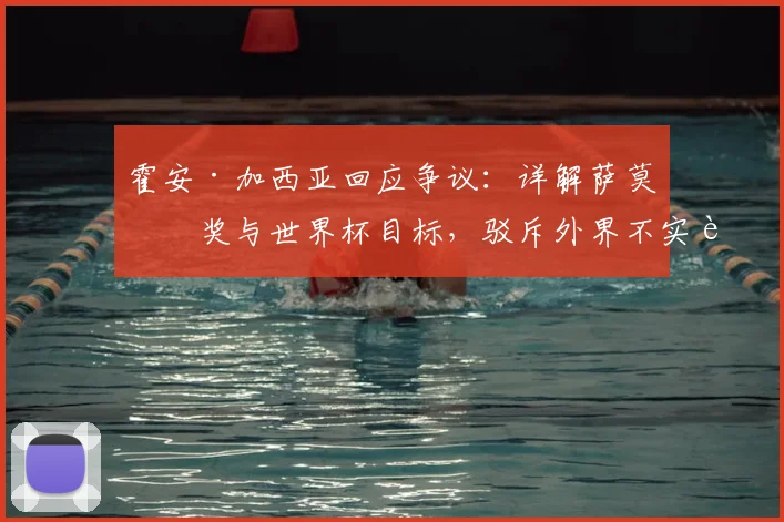 霍安·加西亚回应争议：详解萨莫拉奖与世界杯目标，驳斥外界不实言论