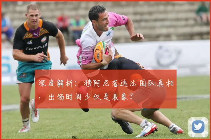 深度解析：穆阿尼落选法国队真相，出场时间少仅是表象？