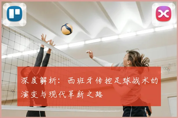 深度解析:西班牙传控足球战术的演变与现代革新之路