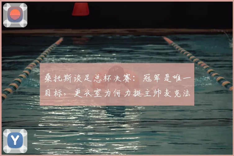 桑托斯谈足总杯决赛：冠军是唯一目标，更衣室为何力挺主帅麦克法兰？
