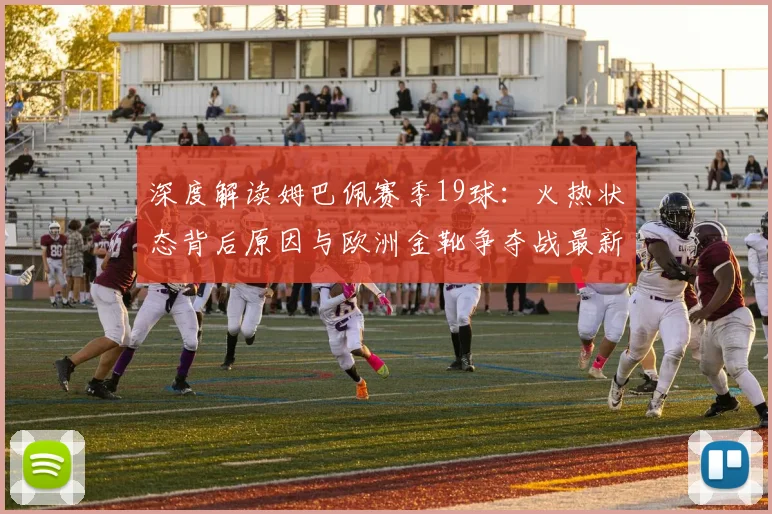 深度解读姆巴佩赛季19球:火热状态背后原因与欧洲金靴争夺战最新形势分析