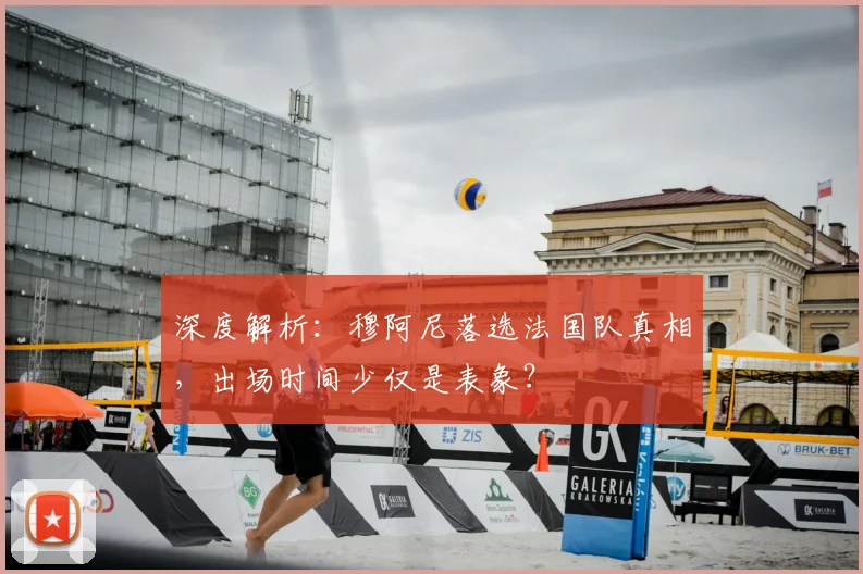 深度解析:穆阿尼落选法国队真相,出场时间少仅是表象?