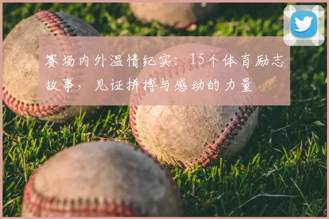 赛场内外温情纪实：15个体育励志故事，见证拼搏与感动的力量