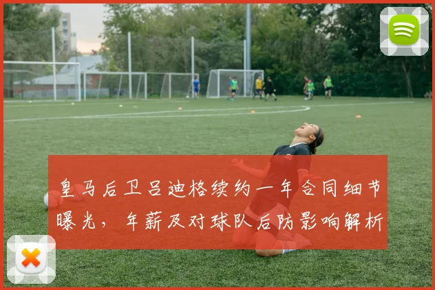 皇马后卫吕迪格续约一年合同细节曝光,年薪及对球队后防影响解析