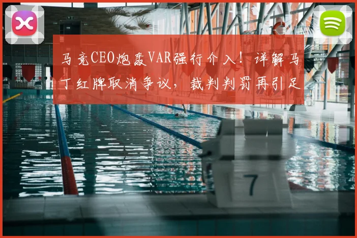 马竞CEO炮轰VAR强行介入！详解马丁红牌取消争议，裁判判罚再引足坛讨论