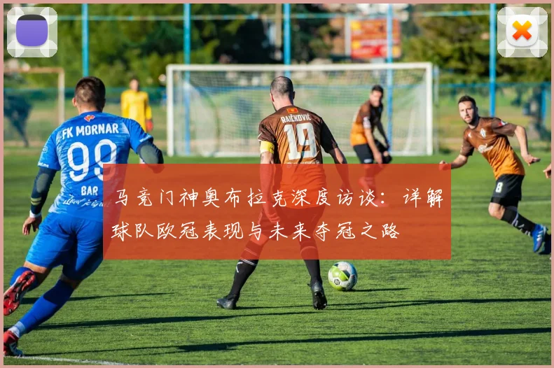 马竞门神奥布拉克深度访谈：详解球队欧冠表现与未来夺冠之路