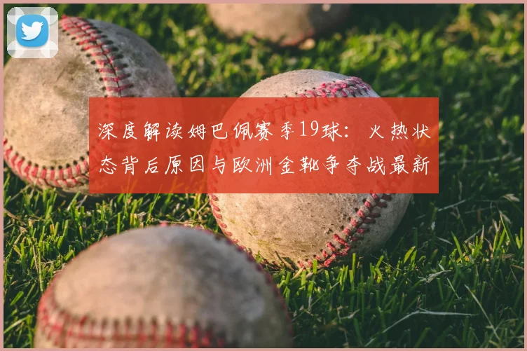 深度解读姆巴佩赛季19球：火热状态背后原因与欧洲金靴争夺战最新形势分析