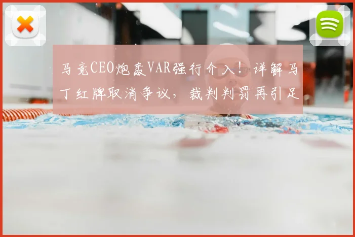 马竞CEO炮轰VAR强行介入！详解马丁红牌取消争议，裁判判罚再引足坛讨论