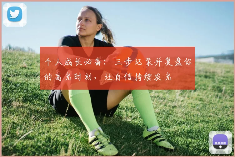 个人成长必备:三步记录并复盘你的高光时刻,让自信持续发光
